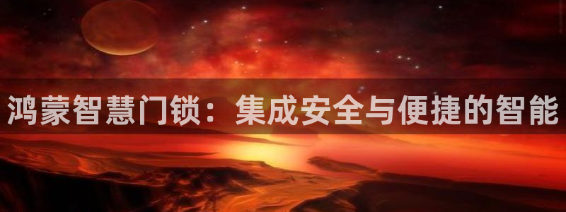 金年会体育官方：鸿蒙智慧门锁：集成安全与便捷的智能