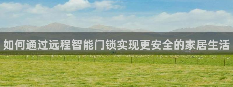 金年会综合APP：如何通过远程智能门锁实现更安全的家居生活