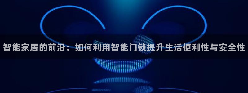 金年会赞助西甲：智能家居的前沿：如何利用智能门锁提升生活便利