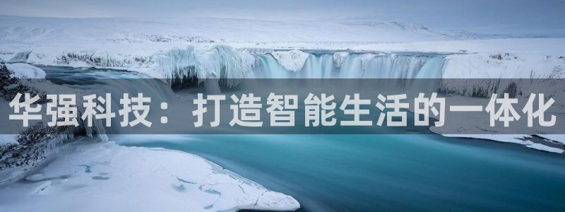 金年会平台是不是大台子：华强科技：打造智能生活的一体化