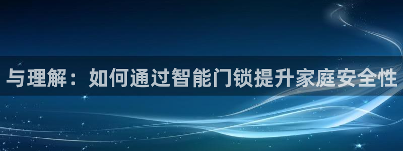 金年会首页登录：与理解：如何通过智能门锁提升家庭安全性