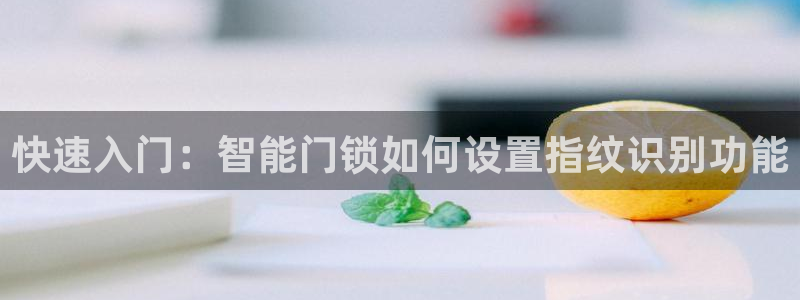 澳门与金年会的关系：快速入门：智能门锁如何设置指纹识别功能