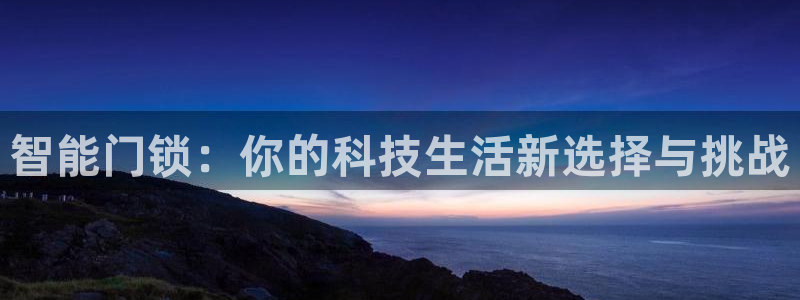金年会棋牌：智能门锁：你的科技生活新选择与挑战