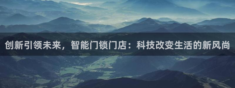 金年会网址：创新引领未来，智能门锁门店：科技改变生活的新风尚