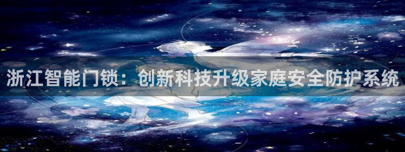 金年会首页登录：浙江智能门锁：创新科技升级家庭安全防护系统