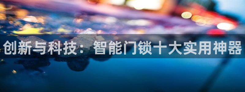 金年会黑平台：创新与科技：智能门锁十大实用神器