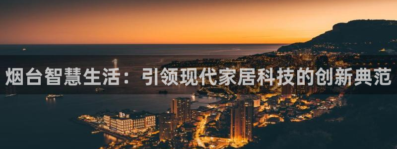 金年会最新登录网站：烟台智慧生活：引领现代家居科技的创新典范