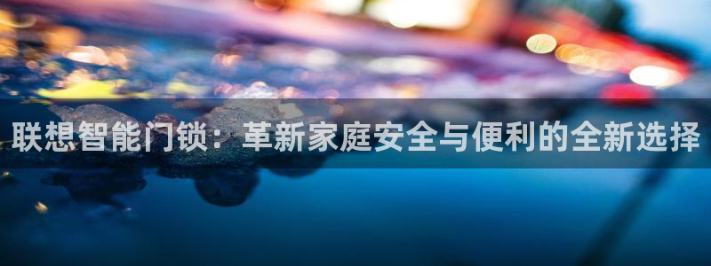 金年会网官网新版：联想智能门锁：革新家庭安全与便利的全新选择