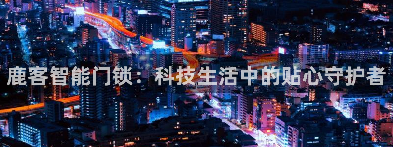 金年会拼音：鹿客智能门锁：科技生活中的贴心守护者