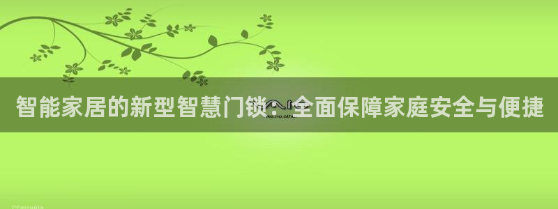金年会活动：智能家居的新型智慧门锁：全面保障家庭安全与便捷