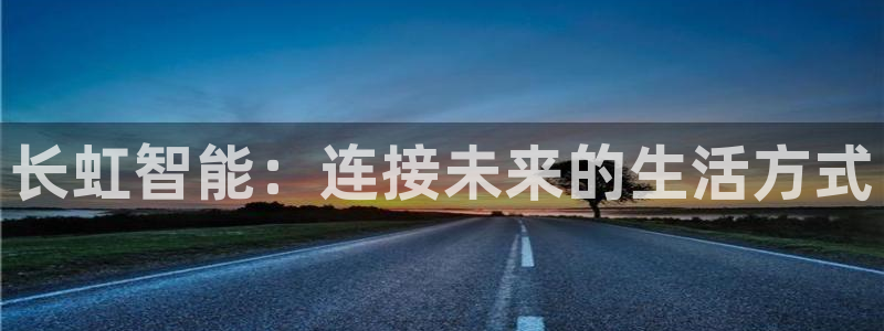 金年会现金网：长虹智能：连接未来的生活方式