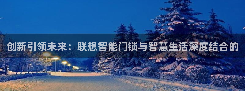金年会手机网页版登录：创新引领未来：联想智能门锁与智慧生活深