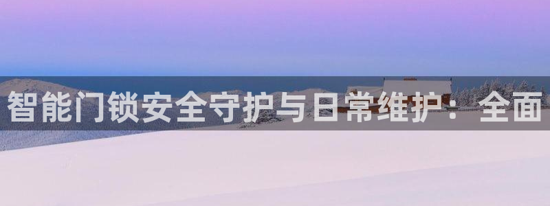 金年会体育平台官网：智能门锁安全守护与日常维护：全面