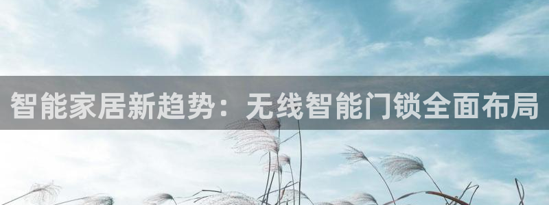 金年会最新登录：智能家居新趋势：无线智能门锁全面布局