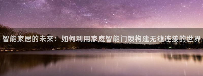 金年会com：智能家居的未来：如何利用家庭智能门锁构建无缝连