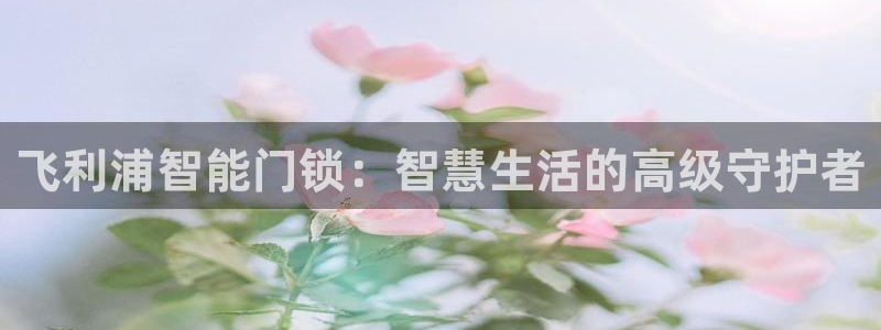 金年会平台是真的吗：飞利浦智能门锁：智慧生活的高级守护者