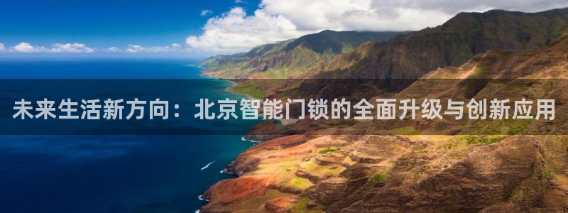 金年会体育娱乐：未来生活新方向：北京智能门锁的全面升级与创新