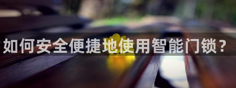 金年会体育app官网：如何安全便捷地使用智能门锁？
