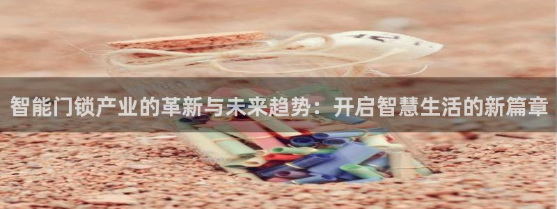 金年会app桌面：智能门锁产业的革新与未来趋势：开启智慧生活