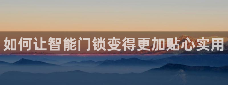 金年会app在线：如何让智能门锁变得更加贴心实用