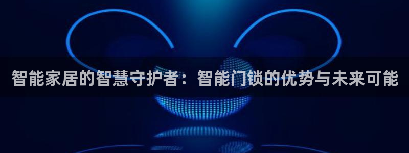 金年会彩金：智能家居的智慧守护者：智能门锁的优势与未来可能