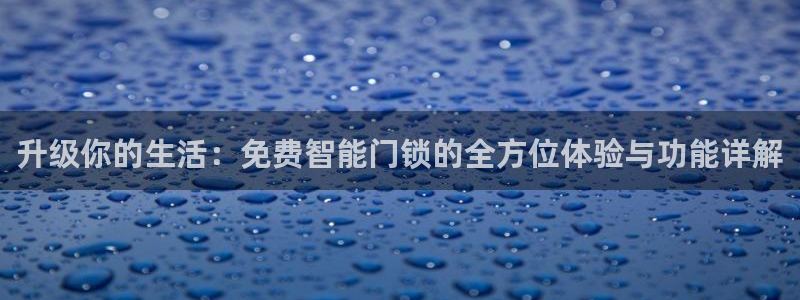 金年会 平台：升级你的生活：免费智能门锁的全方位体验与功能详