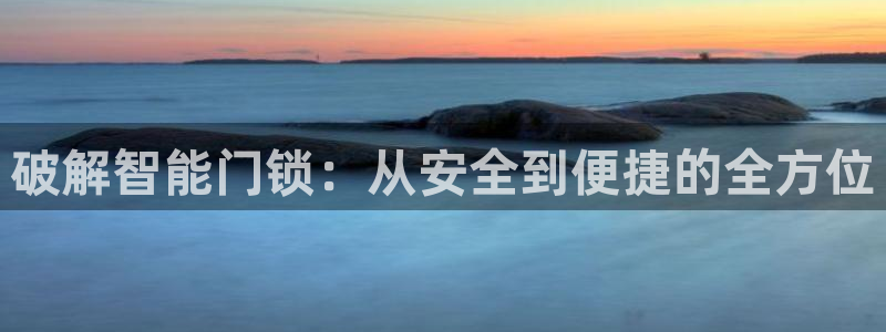 金年会全站app：破解智能门锁：从安全到便捷的全方位