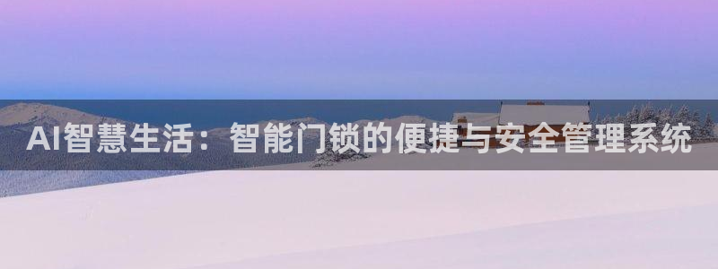 金年会是真的吗：AI智慧生活：智能门锁的便捷与安全管理系统