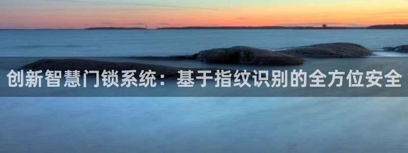 金年会综合APP：创新智慧门锁系统：基于指纹识别的全方位安全