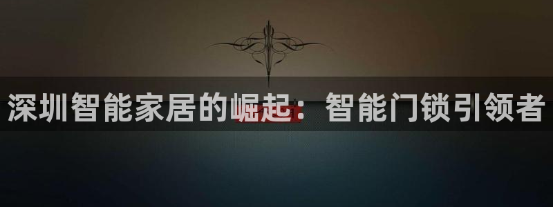 金年会网站：深圳智能家居的崛起：智能门锁引领者