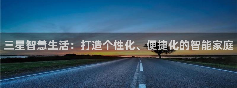 金年会平台是什么：三星智慧生活：打造个性化、便捷化的智能家庭