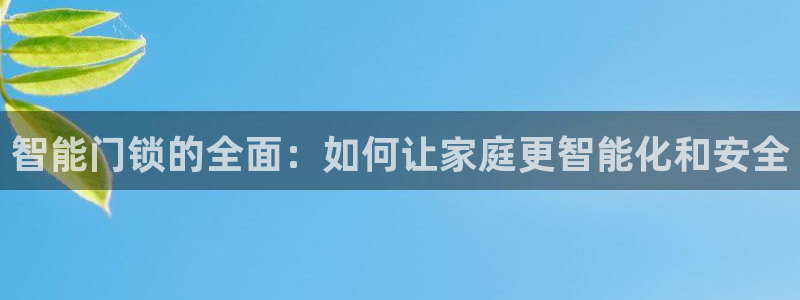 金年会介绍：智能门锁的全面：如何让家庭更智能化和安全