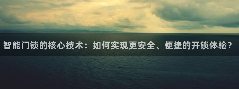 金年会官方：智能门锁的核心技术：如何实现更安全、便捷的开锁体