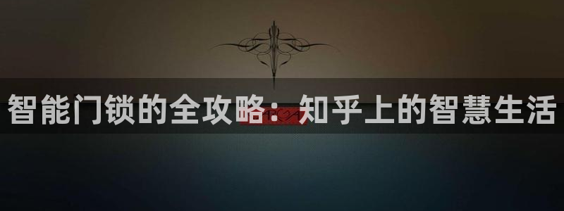 金年会菲律宾：智能门锁的全攻略：知乎上的智慧生活