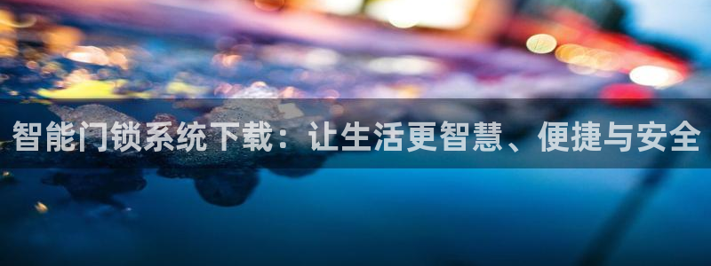 金年会在线登录：智能门锁系统下载：让生活更智慧、便捷与安全